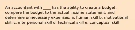 An accountant with ____ has the ability to create a budget, compare the budget to the actual income statement, and determine unnecessary expenses. a. human skill b. motivational skill c. interpersonal skill d. technical skill e. conceptual skill