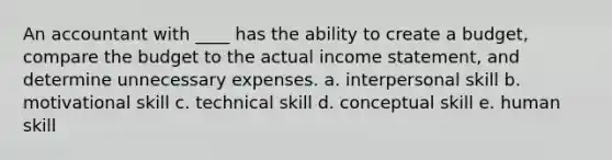 An accountant with ____ has the ability to create a budget, compare the budget to the actual income statement, and determine unnecessary expenses. a. interpersonal skill b. motivational skill c. technical skill d. conceptual skill e. human skill