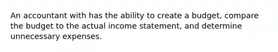 An accountant with has the ability to create a budget, compare the budget to the actual income statement, and determine unnecessary expenses.