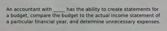 An accountant with _____ has the ability to create statements for a budget, compare the budget to the actual income statement of a particular financial year, and determine unnecessary expenses.