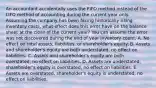 An accountant accidentally uses the FIFO method instead of the LIFO method of accounting during the current year only. Assuming the company has been facing historically rising inventory costs, what effect does this error have on the balance sheet at the close of the current year? You can assume the error was not discovered during the end of year inventory count. A. No effect on total assets, liabilities, or shareholder's equity. B. Assets and shareholder's equity are both understated, no effect on liabilities. C. Assets and shareholder's equity are both overstated, no effect on liabilities. D. Assets are understated, shareholder's equity is overstated, no effect on liabilities. E. Assets are overstated, shareholder's equity is understated, no effect on liabilities.