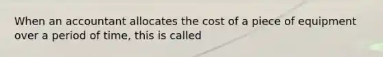 When an accountant allocates the cost of a piece of equipment over a period of time, this is called