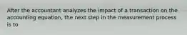 After the accountant analyzes the impact of a transaction on the accounting equation, the next step in the measurement process is to