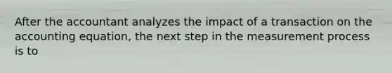 After the accountant analyzes the impact of a transaction on the accounting equation, the next step in the measurement process is to
