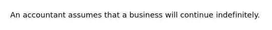 An accountant assumes that a business will continue indefinitely.