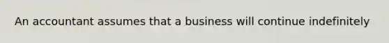 An accountant assumes that a business will continue indefinitely