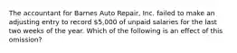 The accountant for Barnes Auto Repair, Inc. failed to make an adjusting entry to record 5,000 of unpaid salaries for the last two weeks of the year. Which of the following is an effect of this omission?