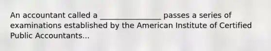 An accountant called a ________________ passes a series of examinations established by the American Institute of Certified Public Accountants...