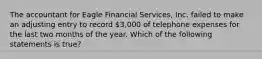 The accountant for Eagle Financial​ Services, Inc. failed to make an adjusting entry to record​ 3,000 of telephone expenses for the last two months of the year. Which of the following statements is​ true?