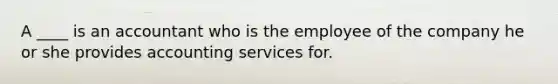 A ____ is an accountant who is the employee of the company he or she provides accounting services for.