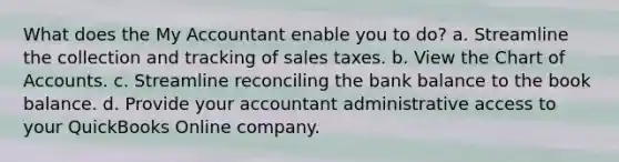 What does the My Accountant enable you to do? a. Streamline the collection and tracking of sales taxes. b. View the Chart of Accounts. c. Streamline reconciling the bank balance to the book balance. d. Provide your accountant administrative access to your QuickBooks Online company.