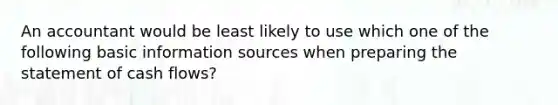 An accountant would be least likely to use which one of the following basic information sources when preparing the statement of cash flows?