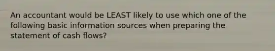 An accountant would be LEAST likely to use which one of the following basic information sources when <a href='https://www.questionai.com/knowledge/kV7zn0WT6E-preparing-the-statement' class='anchor-knowledge'>preparing the statement</a> of cash flows?