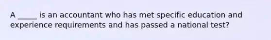 A _____ is an accountant who has met specific education and experience requirements and has passed a national test?