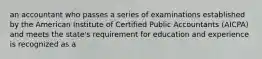 an accountant who passes a series of examinations established by the American Institute of Certified Public Accountants (AICPA) and meets the state's requirement for education and experience is recognized as a