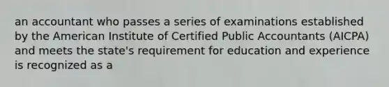 an accountant who passes a series of examinations established by the American Institute of Certified Public Accountants (AICPA) and meets the state's requirement for education and experience is recognized as a