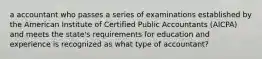 a accountant who passes a series of examinations established by the American Institute of Certified Public Accountants (AICPA) and meets the state's requirements for education and experience is recognized as what type of accountant?