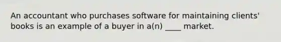 An accountant who purchases software for maintaining clients' books is an example of a buyer in a(n) ____ market.