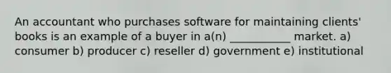 An accountant who purchases software for maintaining clients' books is an example of a buyer in a(n) ___________ market. a) consumer b) producer c) reseller d) government e) institutional