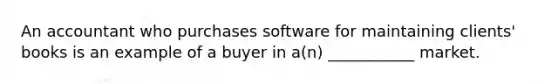 An accountant who purchases software for maintaining clients' books is an example of a buyer in a(n) ___________ market.