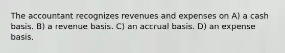 The accountant recognizes revenues and expenses on A) a cash basis. B) a revenue basis. C) an accrual basis. D) an expense basis.