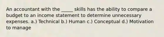 An accountant with the _____ skills has the ability to compare a budget to an income statement to determine unnecessary expenses. a.) Technical b.) Human c.) Conceptual d.) Motivation to manage