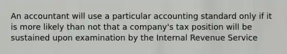 An accountant will use a particular accounting standard only if it is more likely than not that a company's tax position will be sustained upon examination by the Internal Revenue Service