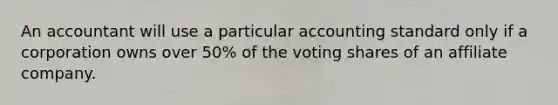 An accountant will use a particular accounting standard only if a corporation owns over 50% of the voting shares of an affiliate company.