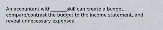An accountant with_______skill can create a budget, compare/contrast the budget to the income statement, and reveal unnecessary expenses