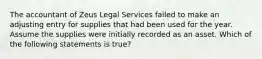 The accountant of Zeus Legal Services failed to make an adjusting entry for supplies that had been used for the year. Assume the supplies were initially recorded as an asset. Which of the following statements is​ true?