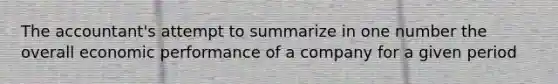 The accountant's attempt to summarize in one number the overall economic performance of a company for a given period