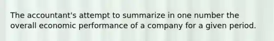 The accountant's attempt to summarize in one number the overall economic performance of a company for a given period.