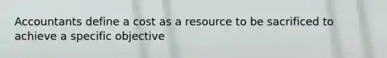 Accountants define a cost as a resource to be sacrificed to achieve a specific objective