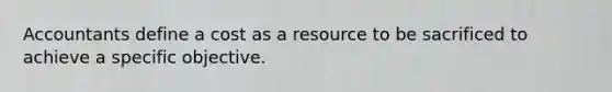 Accountants define a cost as a resource to be sacrificed to achieve a specific objective.