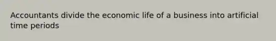 Accountants divide the economic life of a business into artificial time periods