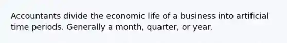 Accountants divide the economic life of a business into artificial time periods. Generally a month, quarter, or year.