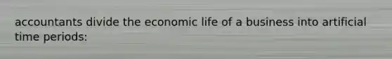 accountants divide the economic life of a business into artificial time periods: