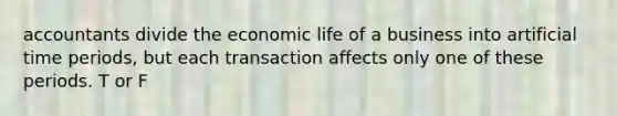 accountants divide the economic life of a business into artificial time periods, but each transaction affects only one of these periods. T or F