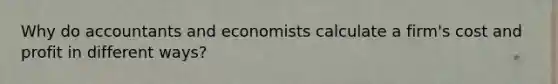 Why do accountants and economists calculate a firm's cost and profit in different ways?