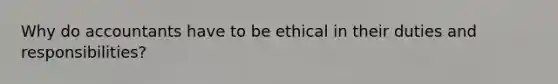 Why do accountants have to be ethical in their duties and responsibilities?