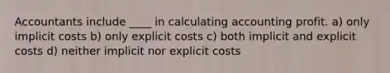 Accountants include ____ in calculating accounting profit. a) only implicit costs b) only explicit costs c) both implicit and explicit costs d) neither implicit nor explicit costs