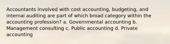 Accountants involved with cost accounting, budgeting, and internal auditing are part of which broad category within the accounting profession? a. Governmental accounting b. Management consulting c. Public accounting d. Private accounting