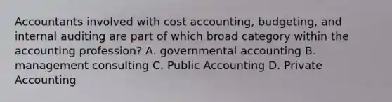 Accountants involved with cost accounting, budgeting, and internal auditing are part of which broad category within the accounting profession? A. governmental accounting B. management consulting C. Public Accounting D. Private Accounting