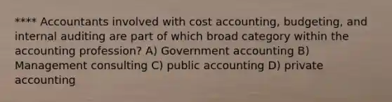 **** Accountants involved with cost accounting, budgeting, and internal auditing are part of which broad category within the accounting profession? A) Government accounting B) Management consulting C) public accounting D) private accounting