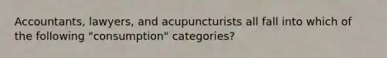 Accountants, lawyers, and acupuncturists all fall into which of the following "consumption" categories?