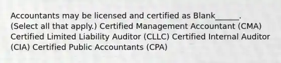 Accountants may be licensed and certified as Blank______. (Select all that apply.) Certified Management Accountant (CMA) Certified Limited Liability Auditor (CLLC) Certified Internal Auditor (CIA) Certified Public Accountants (CPA)