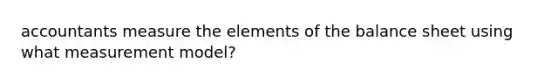 accountants measure the elements of the balance sheet using what measurement model?