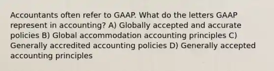 Accountants often refer to GAAP. What do the letters GAAP represent in accounting? A) Globally accepted and accurate policies B) Global accommodation accounting principles C) Generally accredited accounting policies D) Generally accepted accounting principles