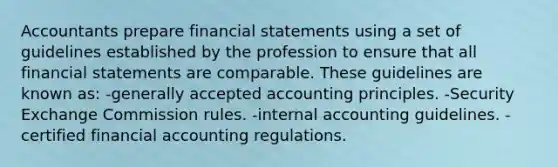 Accountants prepare financial statements using a set of guidelines established by the profession to ensure that all financial statements are comparable. These guidelines are known as: -generally accepted accounting principles. -Security Exchange Commission rules. -internal accounting guidelines. -certified financial accounting regulations.