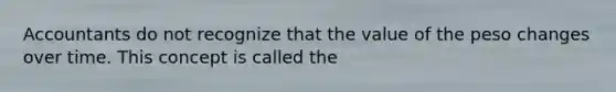 Accountants do not recognize that the value of the peso changes over time. This concept is called the